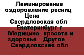 Ламинирование, оздоровление ресниц › Цена ­ 600 - Свердловская обл., Екатеринбург г. Медицина, красота и здоровье » Другое   . Свердловская обл.